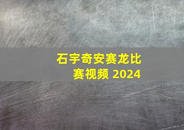 石宇奇安赛龙比赛视频 2024